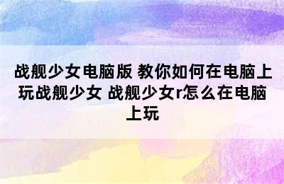 战舰少女电脑版 教你如何在电脑上玩战舰少女 战舰少女r怎么在电脑上玩